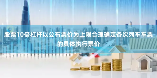 股票10倍杠杆以公布票价为上限合理确定各次列车车票的具体执行票价