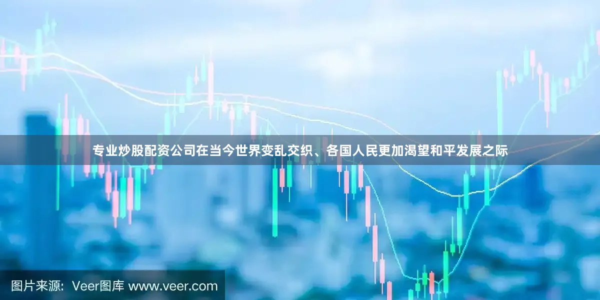 专业炒股配资公司在当今世界变乱交织、各国人民更加渴望和平发展之际
