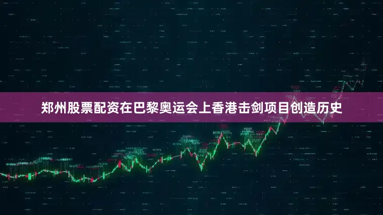 郑州股票配资在巴黎奥运会上香港击剑项目创造历史