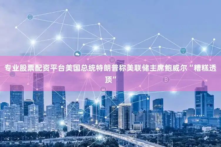 专业股票配资平台美国总统特朗普称美联储主席鲍威尔“糟糕透顶”