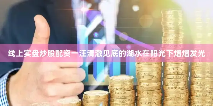 线上实盘炒股配资一汪清澈见底的湖水在阳光下熠熠发光