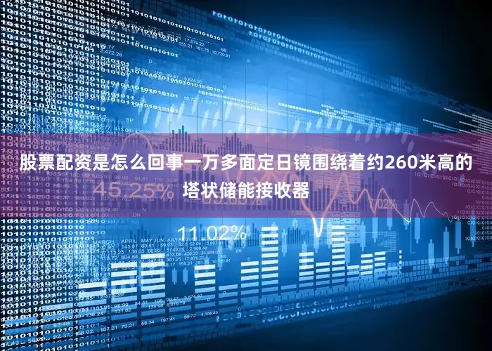 股票配资是怎么回事一万多面定日镜围绕着约260米高的塔状储能接收器