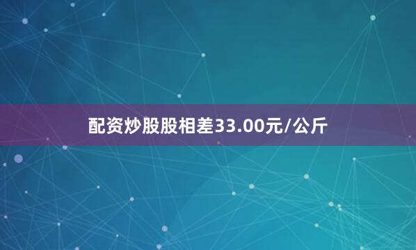 配资炒股股相差33.00元/公斤