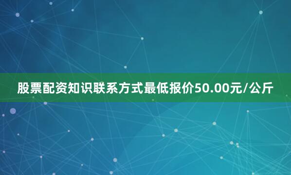 股票配资知识联系方式最低报价50.00元/公斤