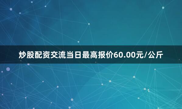 炒股配资交流当日最高报价60.00元/公斤