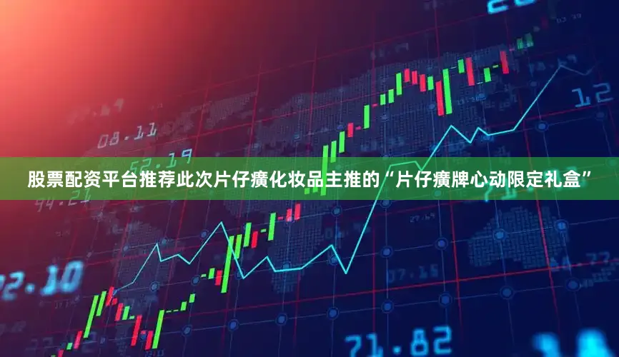 股票配资平台推荐此次片仔癀化妆品主推的“片仔癀牌心动限定礼盒”