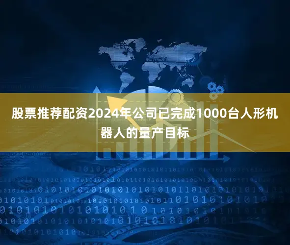 股票推荐配资2024年公司已完成1000台人形机器人的量产目标