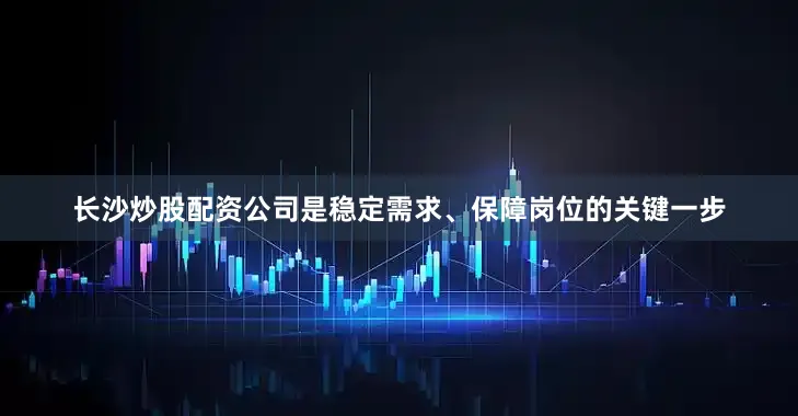 长沙炒股配资公司是稳定需求、保障岗位的关键一步