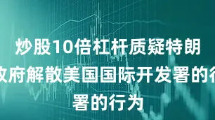 炒股10倍杠杆质疑特朗普政府解散美国国际开发署的行为