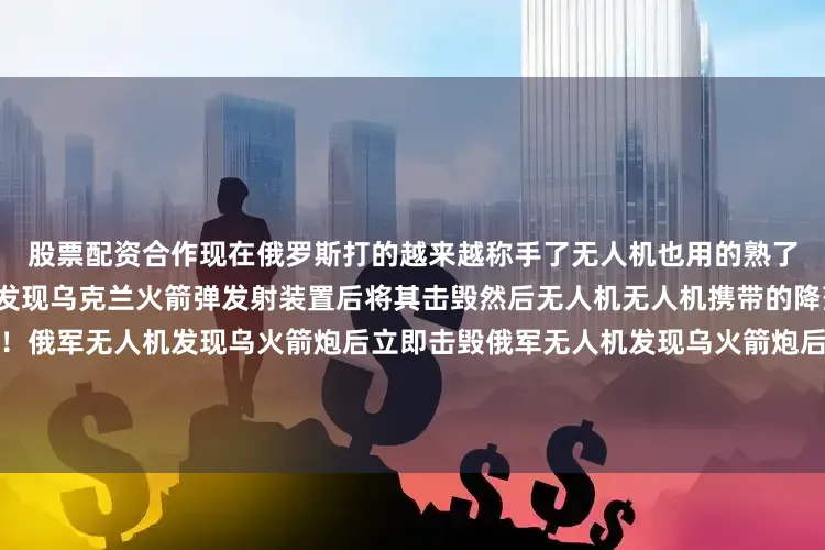 股票配资合作现在俄罗斯打的越来越称手了无人机也用的熟了俄军无人机发射后搜索目标发现乌克兰火箭弹发射装置后将其击毁然后无人机无人机携带的降落伞打开降落地面完成回收！俄军无人机发现乌火箭炮后立即击毁俄军无人机发现乌火箭炮后立即击毁俄军无人机发现乌火箭炮后立即击毁俄军无人机发现乌火箭炮后立即击毁俄军无人机发现乌火箭炮后立即击毁