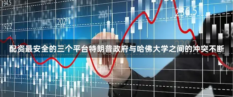 配资最安全的三个平台特朗普政府与哈佛大学之间的冲突不断