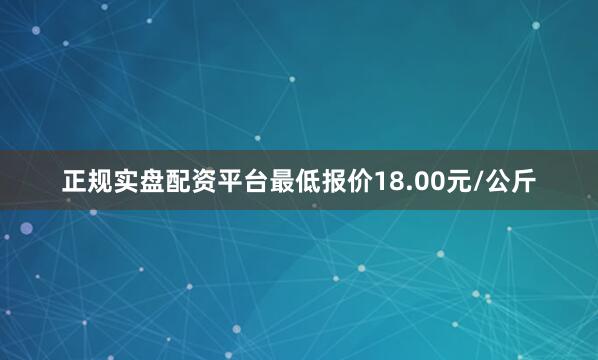 正规实盘配资平台最低报价18.00元/公斤