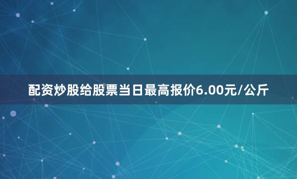 配资炒股给股票当日最高报价6.00元/公斤