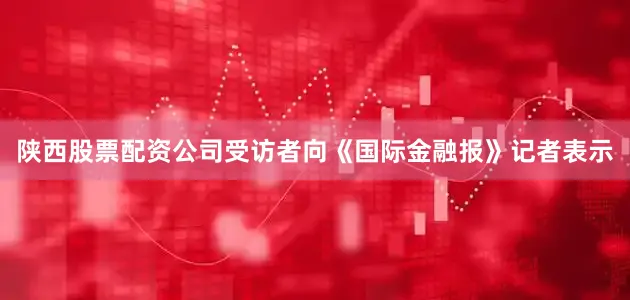陕西股票配资公司　　受访者向《国际金融报》记者表示