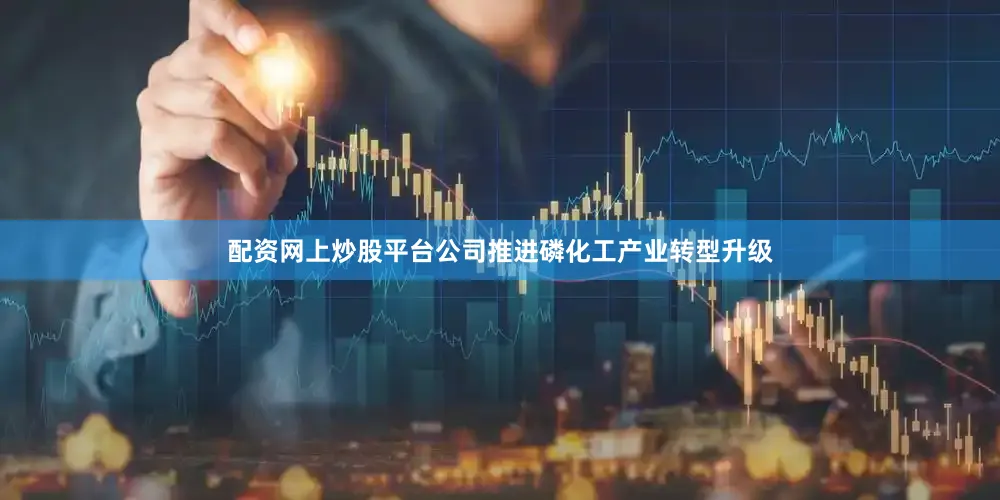 配资网上炒股平台公司推进磷化工产业转型升级