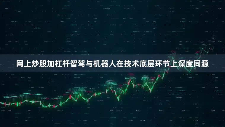 网上炒股加杠杆智驾与机器人在技术底层环节上深度同源
