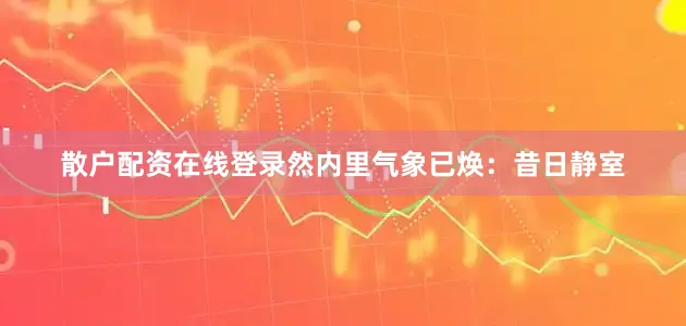 散户配资在线登录然内里气象已焕：昔日静室