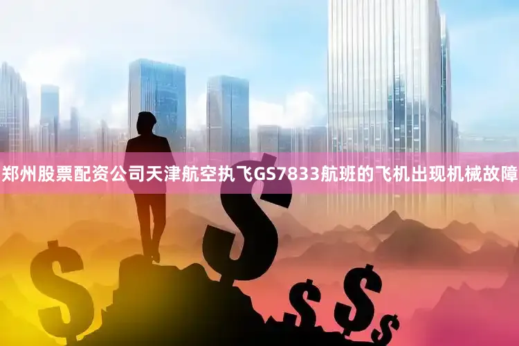 郑州股票配资公司天津航空执飞GS7833航班的飞机出现机械故障