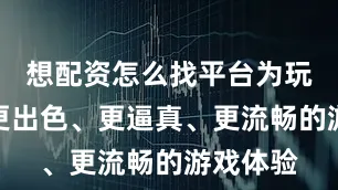 想配资怎么找平台为玩家提供更出色、更逼真、更流畅的游戏体验