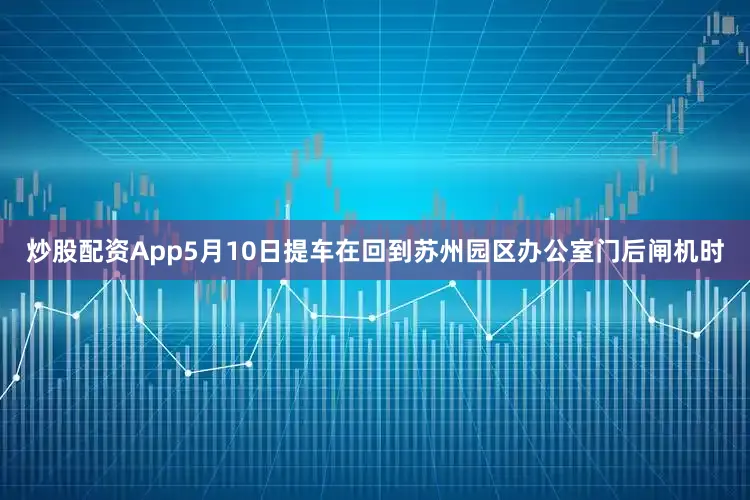 炒股配资App5月10日提车在回到苏州园区办公室门后闸机时