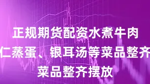 正规期货配资水煮牛肉、虾仁蒸蛋、银耳汤等菜品整齐摆放