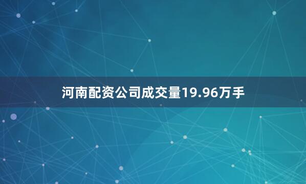 河南配资公司成交量19.96万手