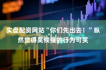 实盘配资网站“你们先出去！”纵然觉得吴候强的行为可笑