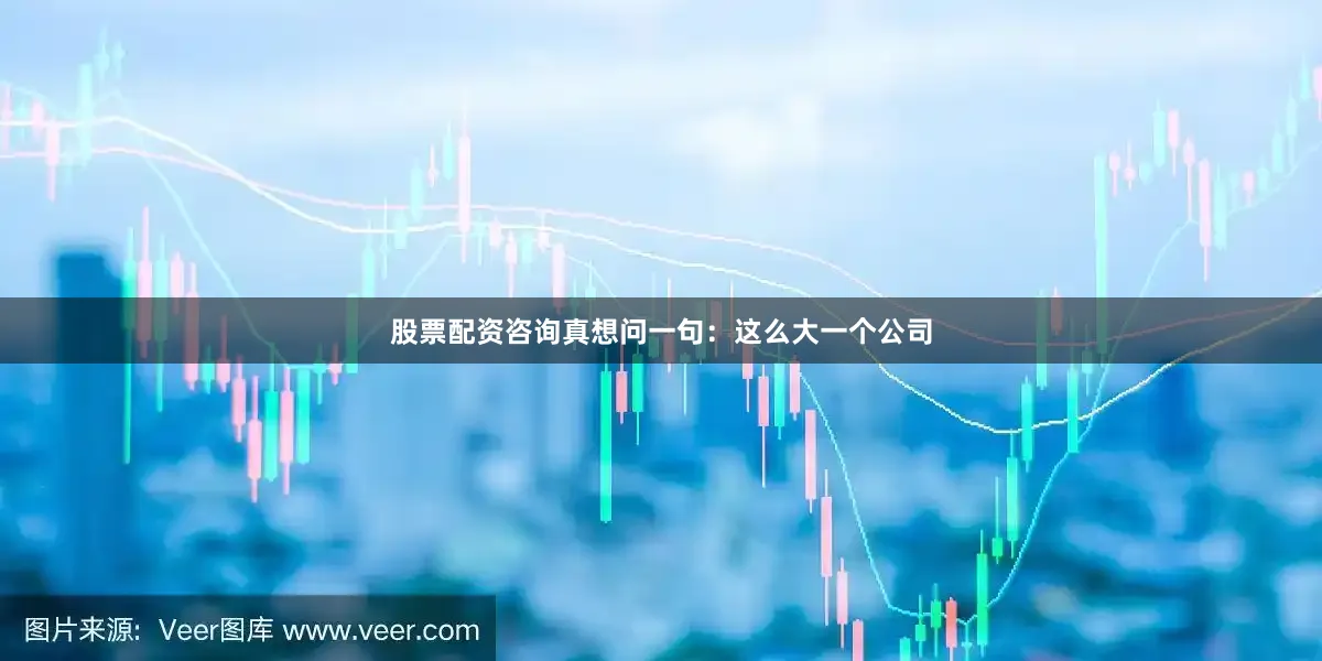 股票配资咨询真想问一句：这么大一个公司