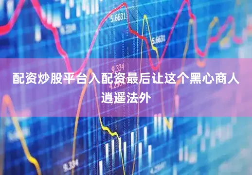 配资炒股平台入配资最后让这个黑心商人逍遥法外