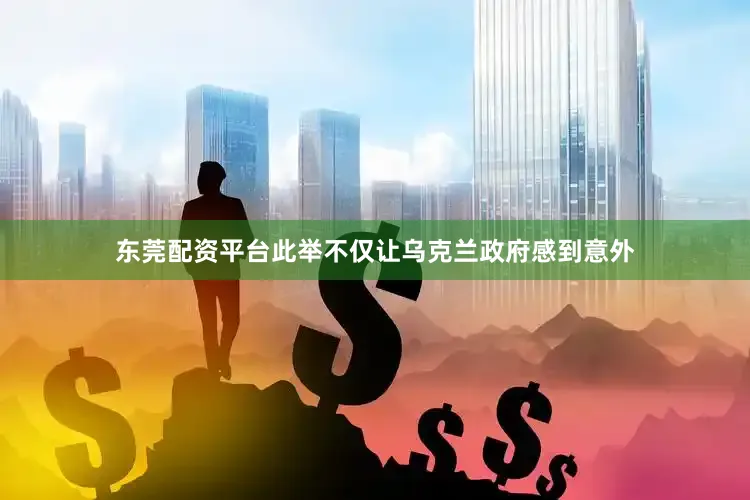 东莞配资平台此举不仅让乌克兰政府感到意外