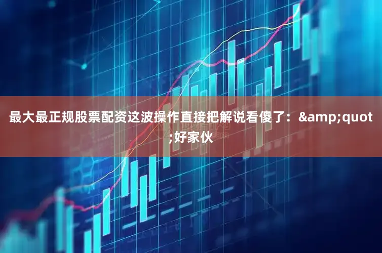 最大最正规股票配资这波操作直接把解说看傻了：&quot;好家伙