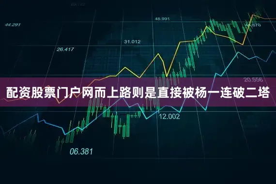 配资股票门户网而上路则是直接被杨一连破二塔