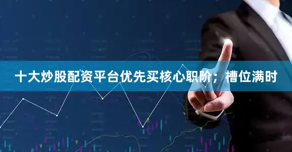 十大炒股配资平台优先买核心职阶；槽位满时