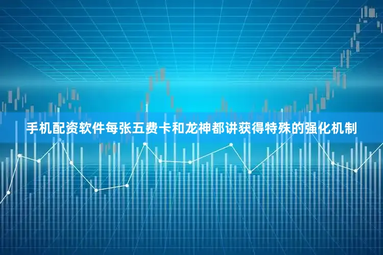 手机配资软件每张五费卡和龙神都讲获得特殊的强化机制