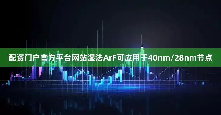 配资门户官方平台网站湿法ArF可应用于40nm/28nm节点