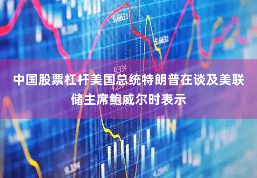 中国股票杠杆美国总统特朗普在谈及美联储主席鲍威尔时表示