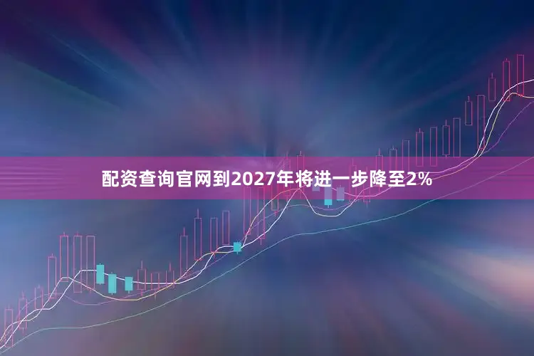 配资查询官网到2027年将进一步降至2%