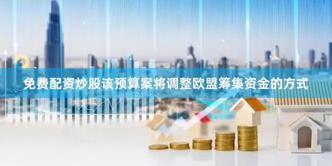 免费配资炒股该预算案将调整欧盟筹集资金的方式