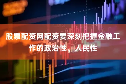 股票配资网配资要深刻把握金融工作的政治性、人民性