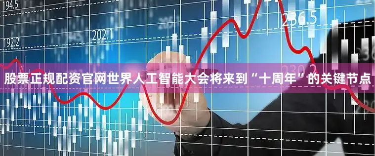 股票正规配资官网世界人工智能大会将来到“十周年”的关键节点