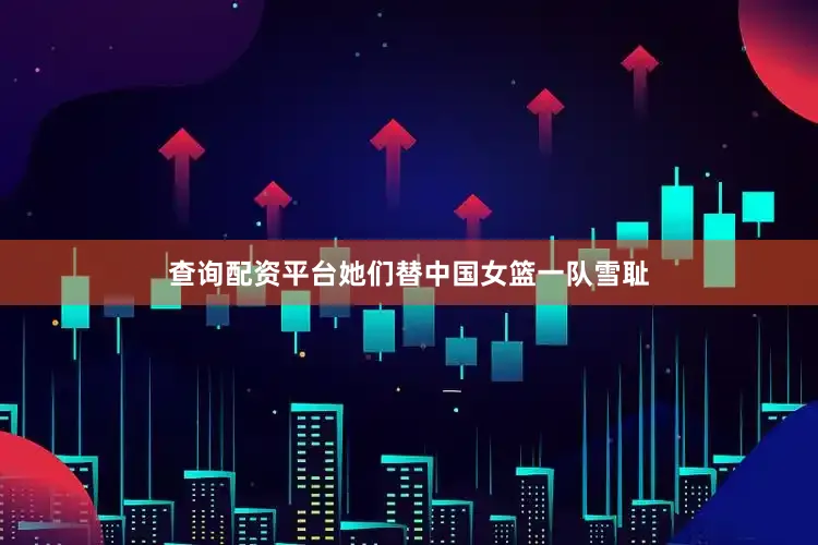 查询配资平台她们替中国女篮一队雪耻