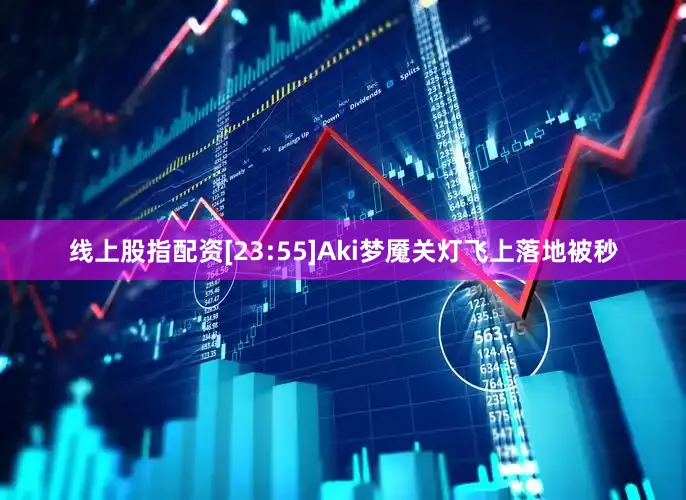 线上股指配资[23:55]Aki梦魇关灯飞上落地被秒