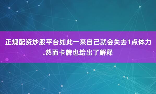 正规配资炒股平台如此一来自己就会失去1点体力.然而卡牌也给出了解释
