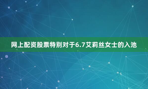 网上配资股票特别对于6.7艾莉丝女士的入池
