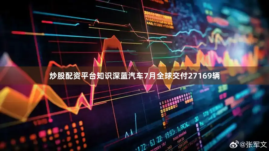 炒股配资平台知识深蓝汽车7月全球交付27169辆