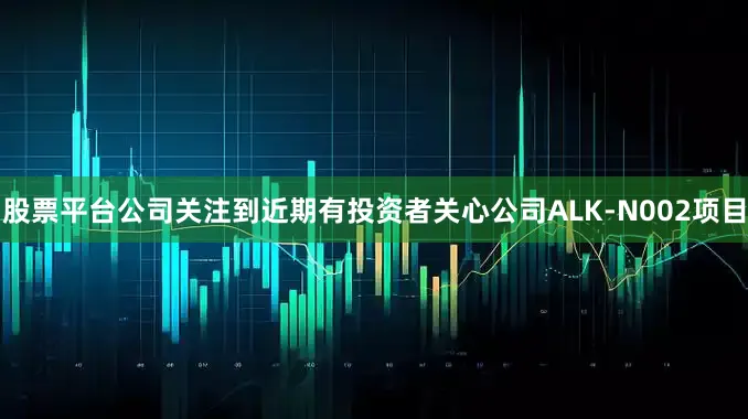 股票平台公司关注到近期有投资者关心公司ALK-N002项目
