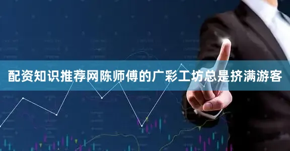 配资知识推荐网陈师傅的广彩工坊总是挤满游客