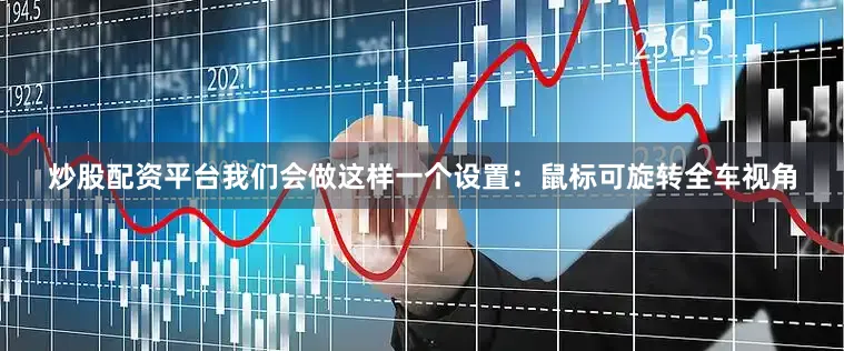 炒股配资平台我们会做这样一个设置：鼠标可旋转全车视角