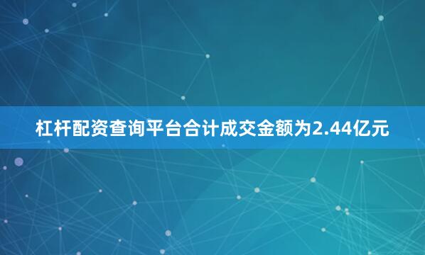 杠杆配资查询平台合计成交金额为2.44亿元