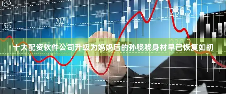 十大配资软件公司升级为妈妈后的孙骁骁身材早已恢复如初